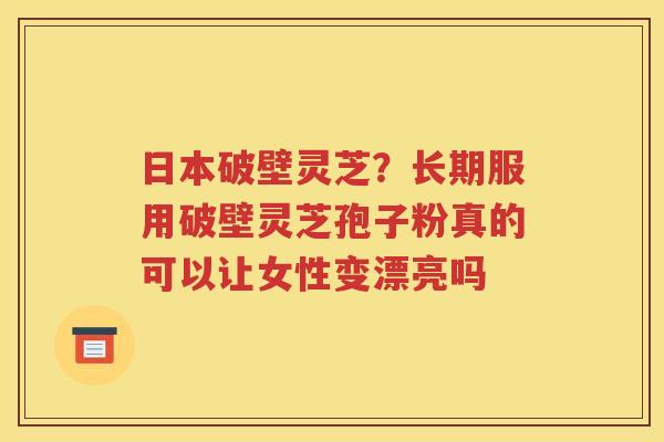 日本破壁灵芝？长期服用破壁灵芝孢子粉真的可以让女性变漂亮吗
