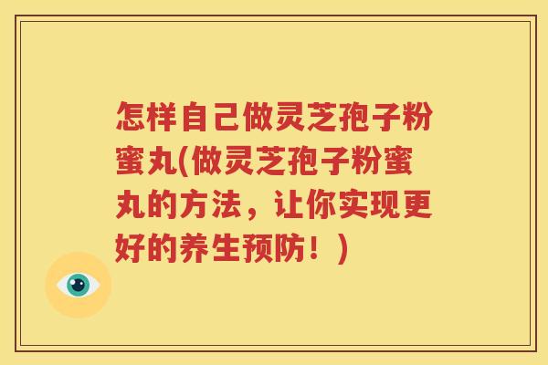 怎样自己做灵芝孢子粉蜜丸(做灵芝孢子粉蜜丸的方法，让你实现更好的养生预防！)