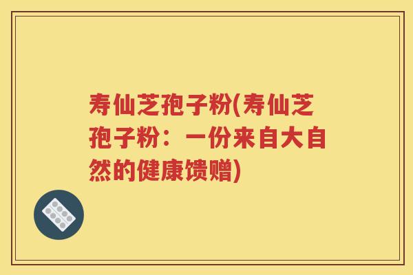 寿仙芝孢子粉(寿仙芝孢子粉：一份来自大自然的健康馈赠)