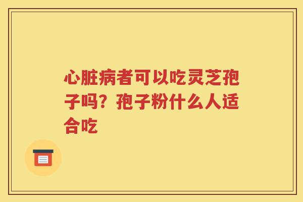 心脏病者可以吃灵芝孢子吗？孢子粉什么人适合吃