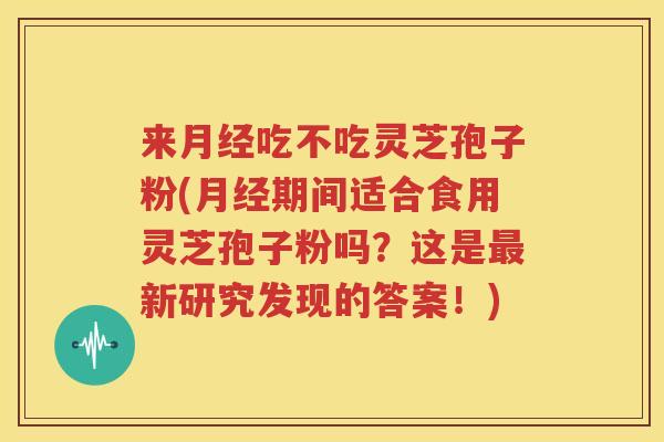 来月经吃不吃灵芝孢子粉(月经期间适合食用灵芝孢子粉吗？这是最新研究发现的答案！)