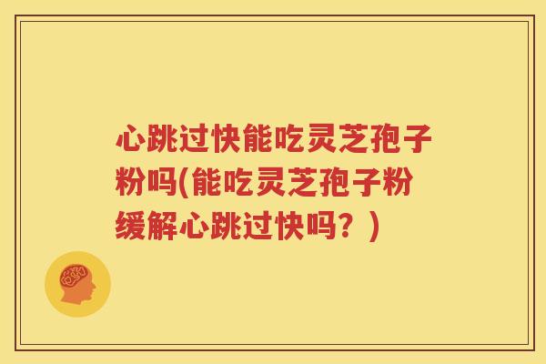 心跳过快能吃灵芝孢子粉吗(能吃灵芝孢子粉缓解心跳过快吗？)