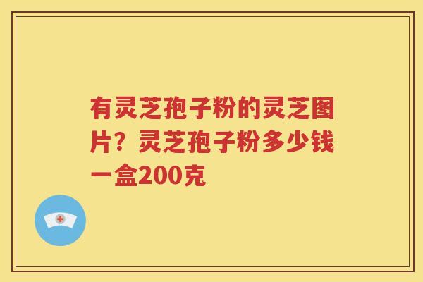 有灵芝孢子粉的灵芝图片？灵芝孢子粉多少钱一盒200克