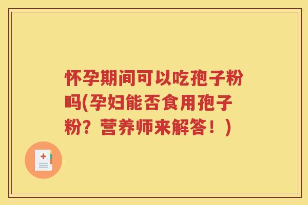怀孕期间可以吃孢子粉吗(孕妇能否食用孢子粉？营养师来解答！)