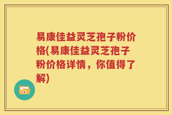 易康佳益灵芝孢子粉价格(易康佳益灵芝孢子粉价格详情，你值得了解)