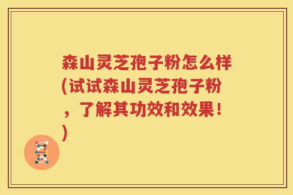森山灵芝孢子粉怎么样(试试森山灵芝孢子粉，了解其功效和效果！)