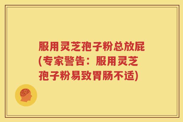 服用灵芝孢子粉总放屁(专家警告：服用灵芝孢子粉易致胃肠不适)
