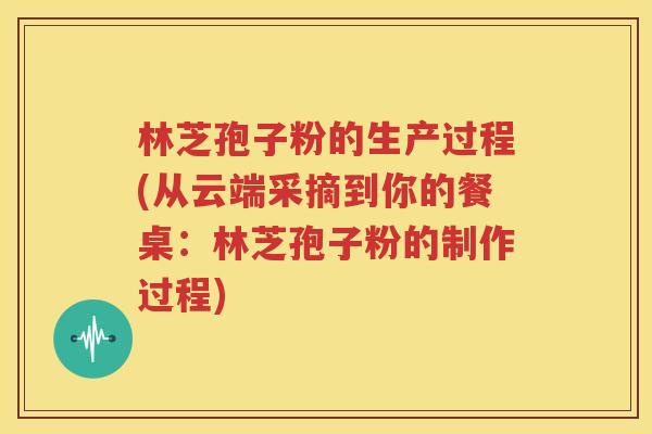 林芝孢子粉的生产过程(从云端采摘到你的餐桌：林芝孢子粉的制作过程)