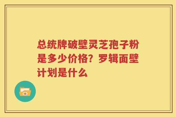 总统牌破壁灵芝孢子粉是多少价格？罗辑面壁计划是什么