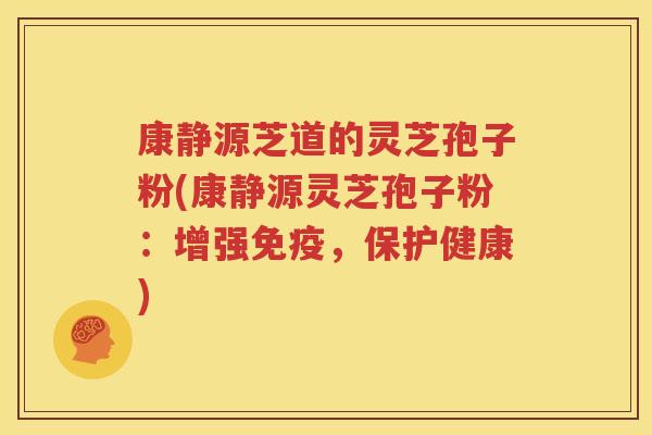 康静源芝道的灵芝孢子粉(康静源灵芝孢子粉：增强免疫，保护健康)