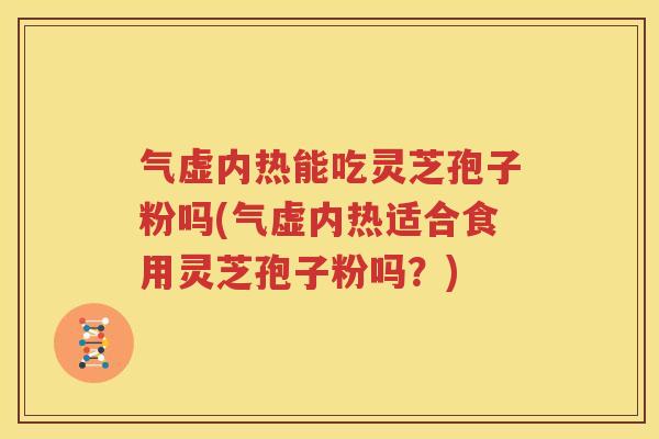 气虚内热能吃灵芝孢子粉吗(气虚内热适合食用灵芝孢子粉吗？)