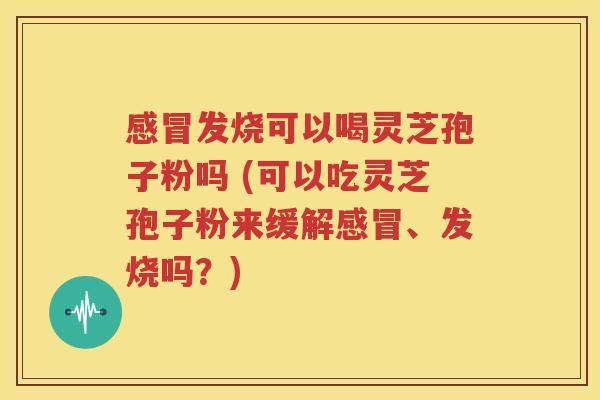 感冒发烧可以喝灵芝孢子粉吗 (可以吃灵芝孢子粉来缓解感冒、发烧吗？)