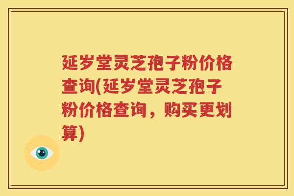 延岁堂灵芝孢子粉价格查询(延岁堂灵芝孢子粉价格查询，购买更划算)