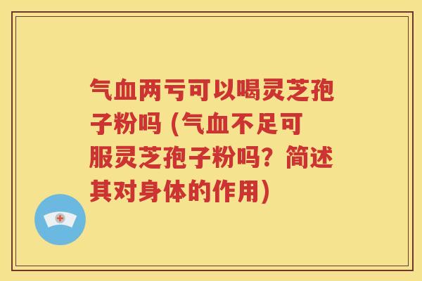 气血两亏可以喝灵芝孢子粉吗 (气血不足可服灵芝孢子粉吗？简述其对身体的作用)