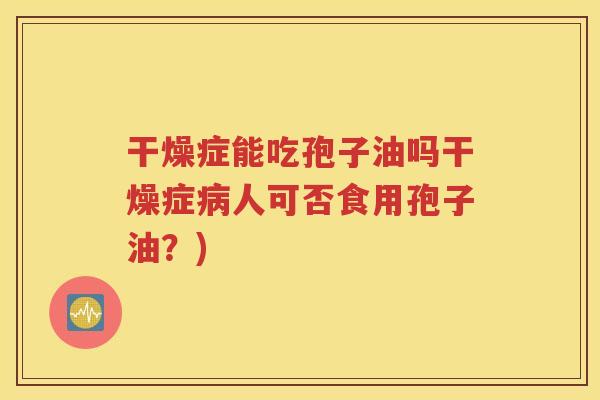 干燥症能吃孢子油吗干燥症病人可否食用孢子油？)