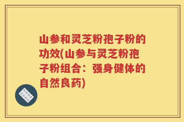 山参和灵芝粉孢子粉的功效(山参与灵芝粉孢子粉组合：强身健体的自然良药)