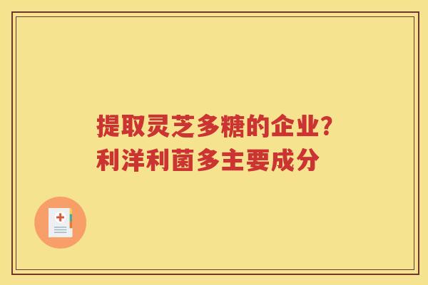 提取灵芝多糖的企业？利洋利菌多主要成分