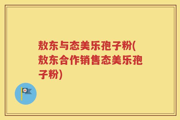 敖东与态美乐孢子粉(敖东合作销售态美乐孢子粉)