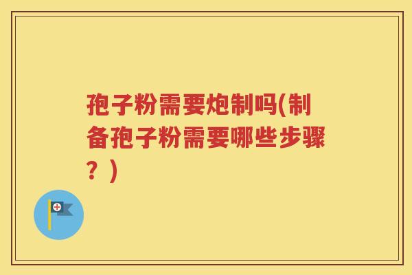 孢子粉需要炮制吗(制备孢子粉需要哪些步骤？)