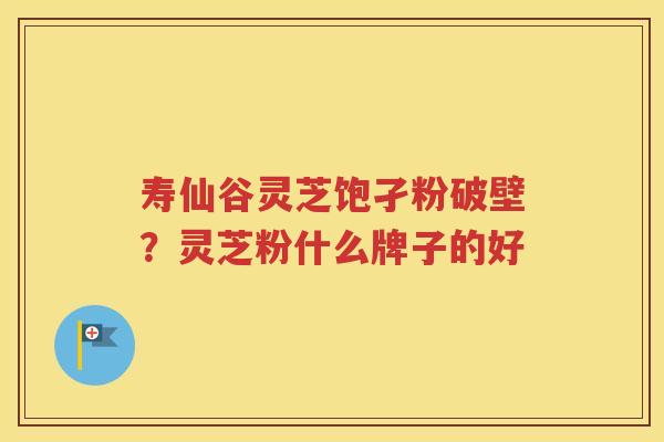 寿仙谷灵芝饱孑粉破壁？灵芝粉什么牌子的好