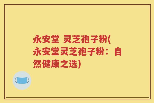 永安堂 灵芝孢子粉(永安堂灵芝孢子粉：自然健康之选)