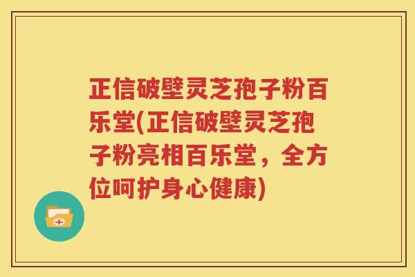 正信破壁灵芝孢子粉百乐堂(正信破壁灵芝孢子粉亮相百乐堂，全方位呵护身心健康)