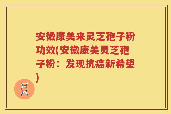 安徽康美来灵芝孢子粉功效(安徽康美灵芝孢子粉：发现抗癌新希望)