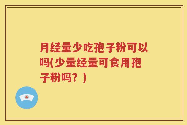 月经量少吃孢子粉可以吗(少量经量可食用孢子粉吗？)