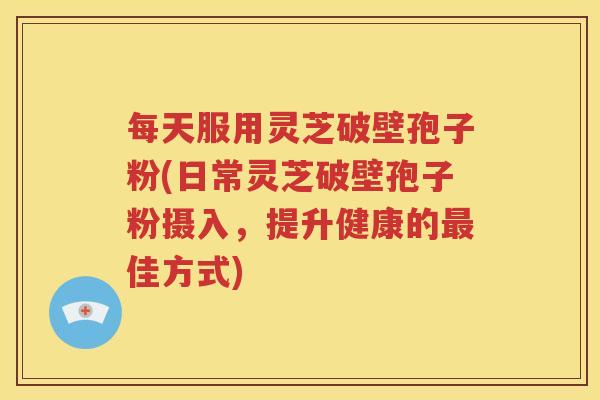 每天服用灵芝破壁孢子粉(日常灵芝破壁孢子粉摄入，提升健康的最佳方式)