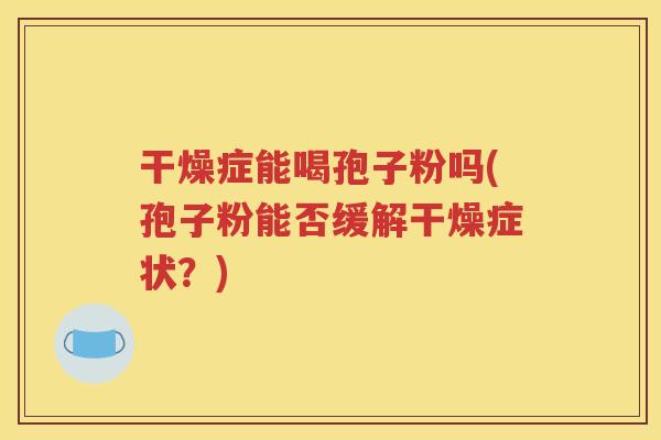干燥症能喝孢子粉吗(孢子粉能否缓解干燥症状？)