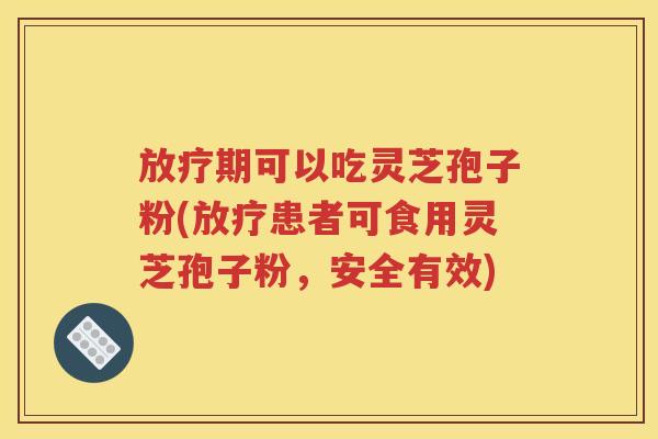 放疗期可以吃灵芝孢子粉(放疗患者可食用灵芝孢子粉，安全有效)