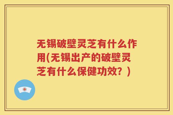 无锡破壁灵芝有什么作用(无锡出产的破壁灵芝有什么保健功效？)