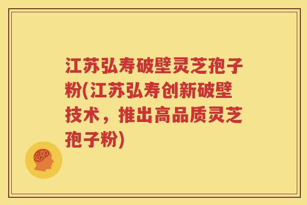 江苏弘寿破壁灵芝孢子粉(江苏弘寿创新破壁技术，推出高品质灵芝孢子粉)
