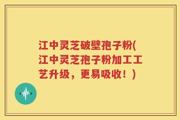 江中灵芝破壁孢子粉(江中灵芝孢子粉加工工艺升级，更易吸收！)