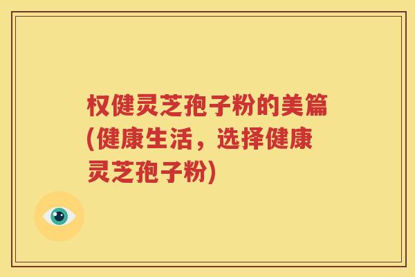 权健灵芝孢子粉的美篇(健康生活，选择健康灵芝孢子粉)