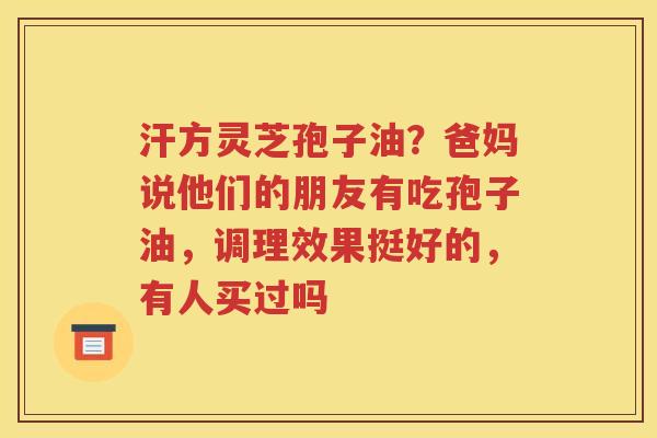 汗方灵芝孢子油？爸妈说他们的朋友有吃孢子油，调理效果挺好的，有人买过吗