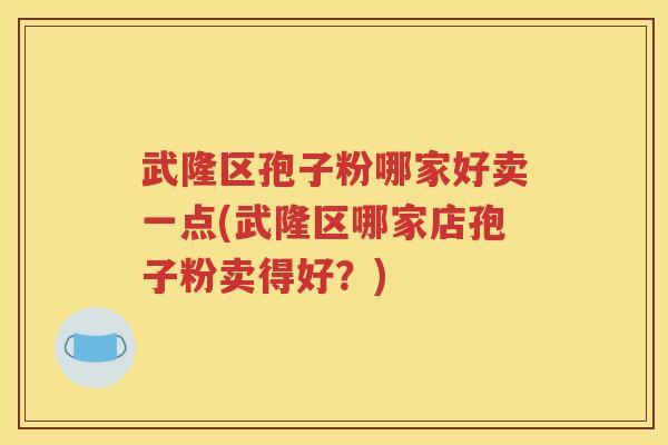 武隆区孢子粉哪家好卖一点(武隆区哪家店孢子粉卖得好？)