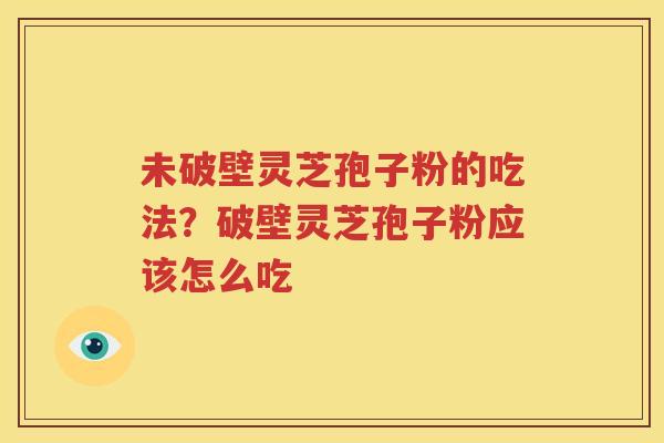 未破壁灵芝孢子粉的吃法？破壁灵芝孢子粉应该怎么吃