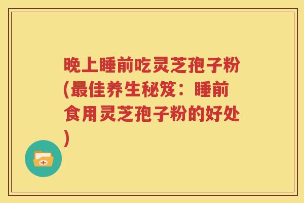 晚上睡前吃灵芝孢子粉(最佳养生秘笈：睡前食用灵芝孢子粉的好处)