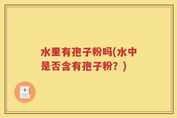 水里有孢子粉吗(水中是否含有孢子粉？)