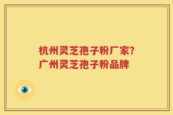 杭州灵芝孢子粉厂家？广州灵芝孢子粉品牌