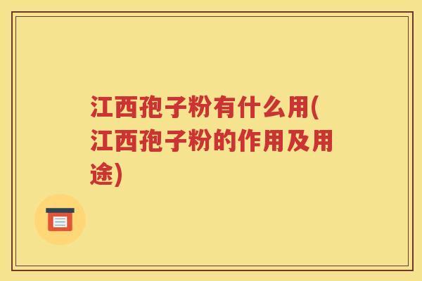 江西孢子粉有什么用(江西孢子粉的作用及用途)