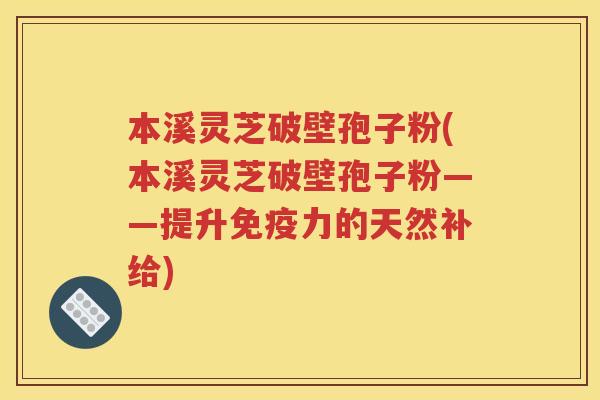 本溪灵芝破壁孢子粉(本溪灵芝破壁孢子粉——提升免疫力的天然补给)