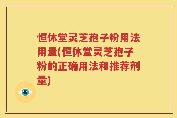 恒休堂灵芝孢子粉用法用量(恒休堂灵芝孢子粉的正确用法和推荐剂量)
