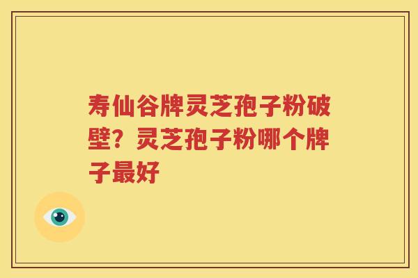 寿仙谷牌灵芝孢子粉破壁？灵芝孢子粉哪个牌子最好
