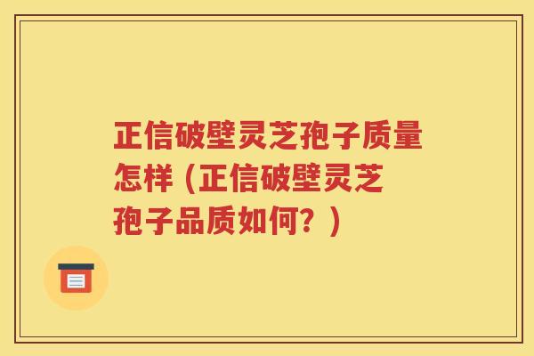 正信破壁灵芝孢子质量怎样 (正信破壁灵芝孢子品质如何？)