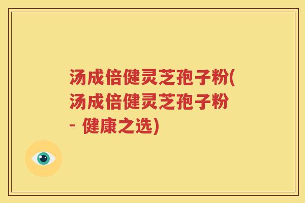 汤成倍健灵芝孢子粉(汤成倍健灵芝孢子粉 - 健康之选)