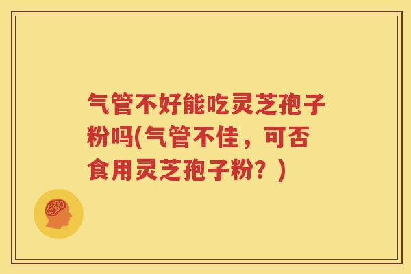 气管不好能吃灵芝孢子粉吗(气管不佳，可否食用灵芝孢子粉？)