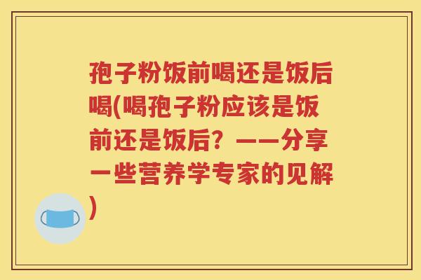 孢子粉饭前喝还是饭后喝(喝孢子粉应该是饭前还是饭后？——分享一些营养学专家的见解)