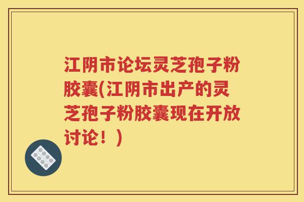 江阴市论坛灵芝孢子粉胶囊(江阴市出产的灵芝孢子粉胶囊现在开放讨论！)